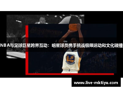 NBA与足球巨星跨界互动：明星球员携手挑战极限运动和文化碰撞