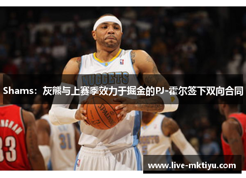Shams：灰熊与上赛季效力于掘金的PJ-霍尔签下双向合同