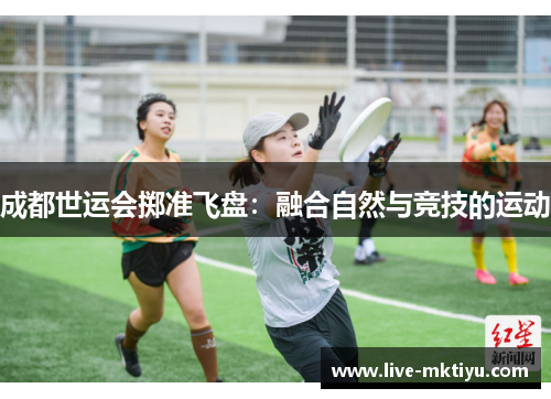 成都世运会掷准飞盘：融合自然与竞技的运动