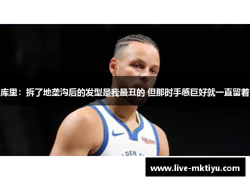 库里：拆了地垄沟后的发型是我最丑的 但那时手感巨好就一直留着