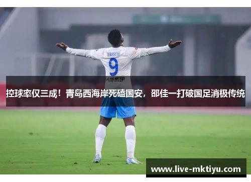 控球率仅三成！青岛西海岸死磕国安，邵佳一打破国足消极传统