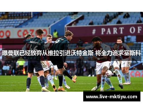 曝曼联已经放弃从维拉引进沃特金斯 将全力追求塞斯科
