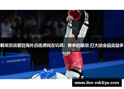 韩旭哭诉要到海外历练遭网友讥讽：鳄鱼的眼泪 打大运会因奖励多